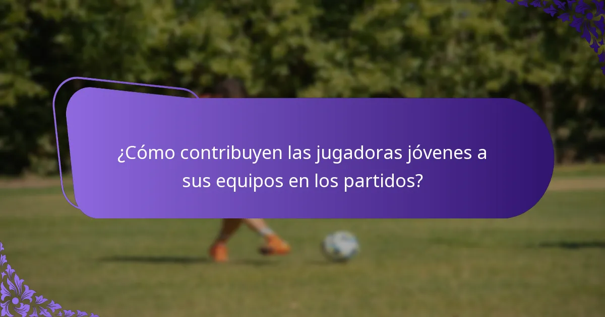 ¿Cómo contribuyen las jugadoras jóvenes a sus equipos en los partidos?