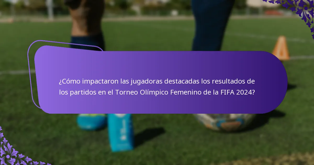 ¿Cómo impactaron las jugadoras destacadas los resultados de los partidos en el Torneo Olímpico Femenino de la FIFA 2024?