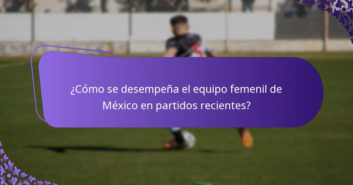 ¿Cómo se desempeña el equipo femenil de México en partidos recientes?